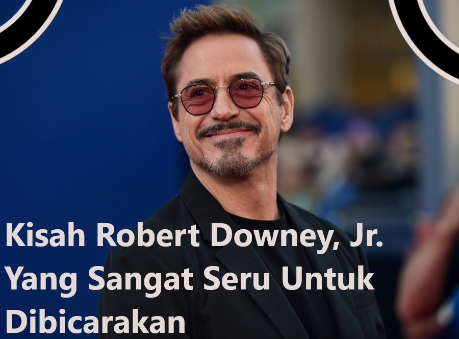Kisah Robert Downey, Jr. Yang Sangat Seru Untuk Dibicarakan