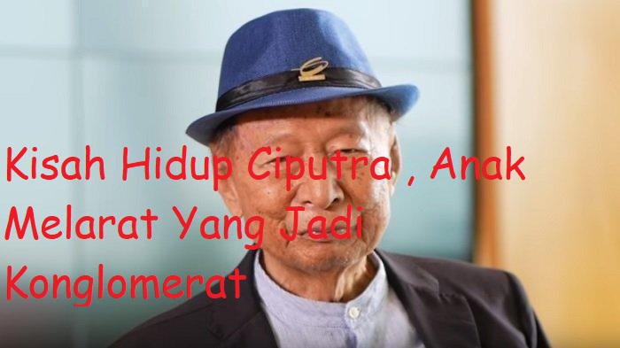Kisah Hidup Ciputra , Anak Melarat Yang Jadi Konglomerat